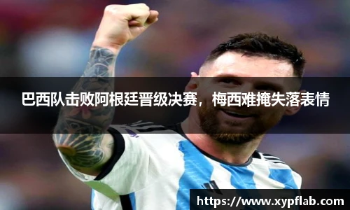 巴西队击败阿根廷晋级决赛，梅西难掩失落表情