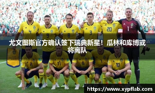 尤文图斯官方确认签下瑞典新星！瓜林和库博或将离队