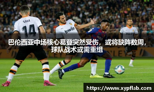 巴伦西亚中场核心葛登突然受伤，或将缺阵数周，球队战术或需重组