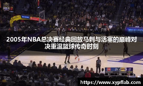 2005年NBA总决赛经典回放马刺与活塞的巅峰对决重温篮球传奇时刻