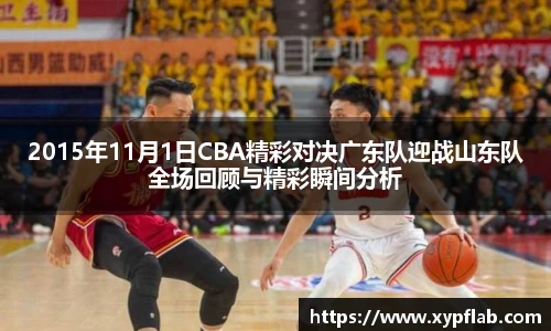 2015年11月1日CBA精彩对决广东队迎战山东队全场回顾与精彩瞬间分析