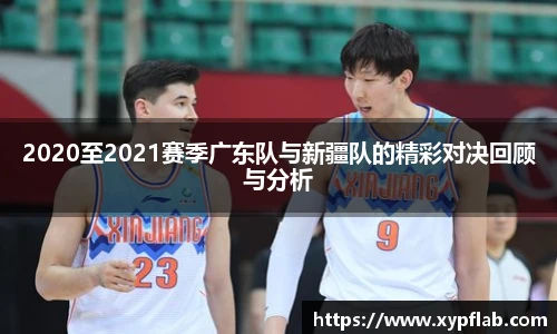 2020至2021赛季广东队与新疆队的精彩对决回顾与分析