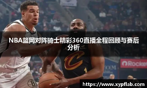 NBA篮网对阵骑士精彩360直播全程回顾与赛后分析