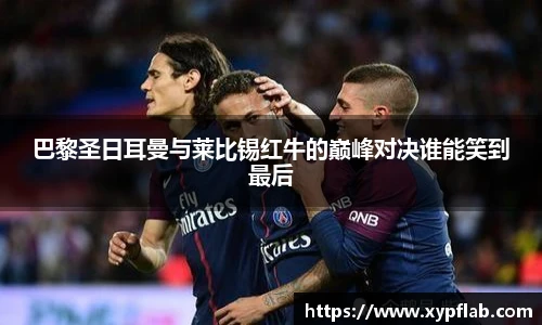 巴黎圣日耳曼与莱比锡红牛的巅峰对决谁能笑到最后