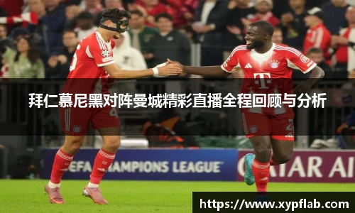 拜仁慕尼黑对阵曼城精彩直播全程回顾与分析