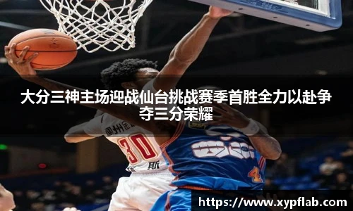 大分三神主场迎战仙台挑战赛季首胜全力以赴争夺三分荣耀