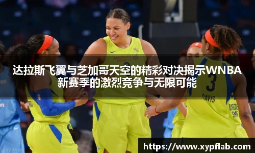 达拉斯飞翼与芝加哥天空的精彩对决揭示WNBA新赛季的激烈竞争与无限可能