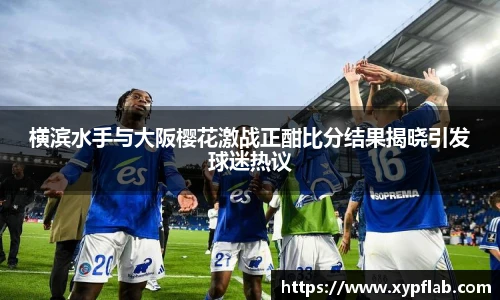 横滨水手与大阪樱花激战正酣比分结果揭晓引发球迷热议